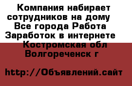 Компания набирает сотрудников на дому  - Все города Работа » Заработок в интернете   . Костромская обл.,Волгореченск г.